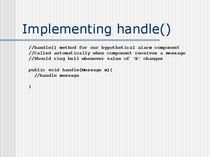 Implementing handle() //handle() method for our hypothetical alarm component //Called automatically when component receives