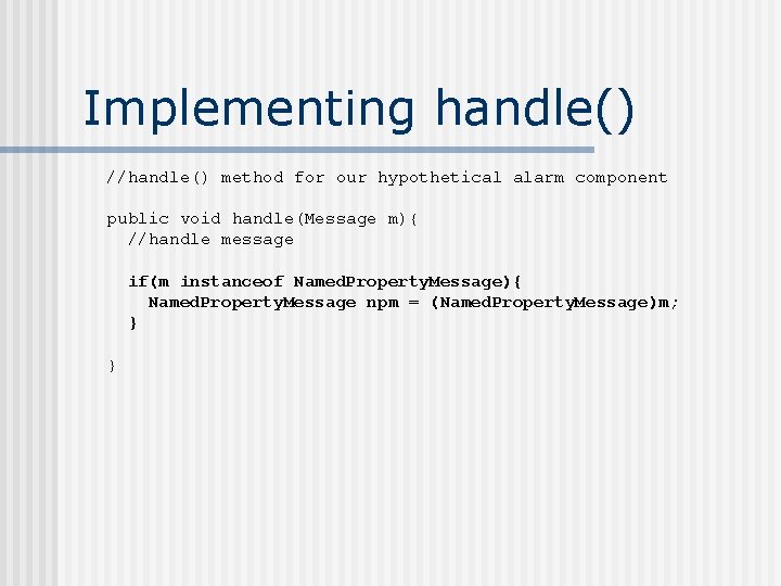 Implementing handle() //handle() method for our hypothetical alarm component public void handle(Message m){ //handle
