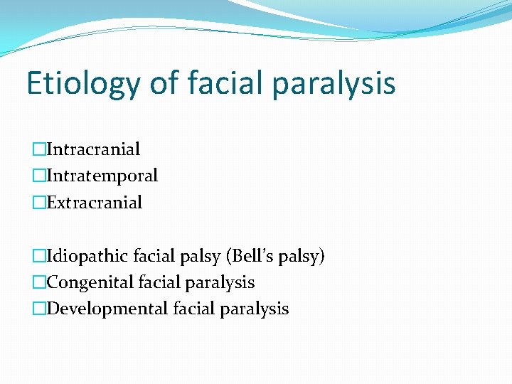 Etiology of facial paralysis �Intracranial �Intratemporal �Extracranial �Idiopathic facial palsy (Bell’s palsy) �Congenital facial
