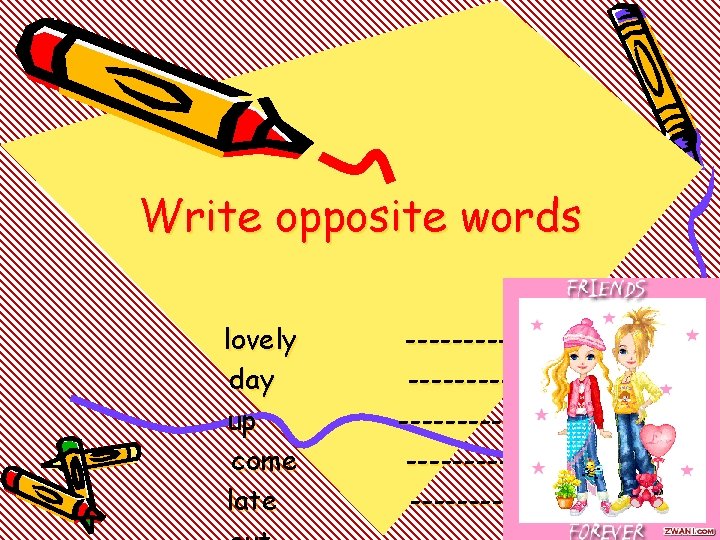 Write opposite words lovely day up come late ----------------------------- 