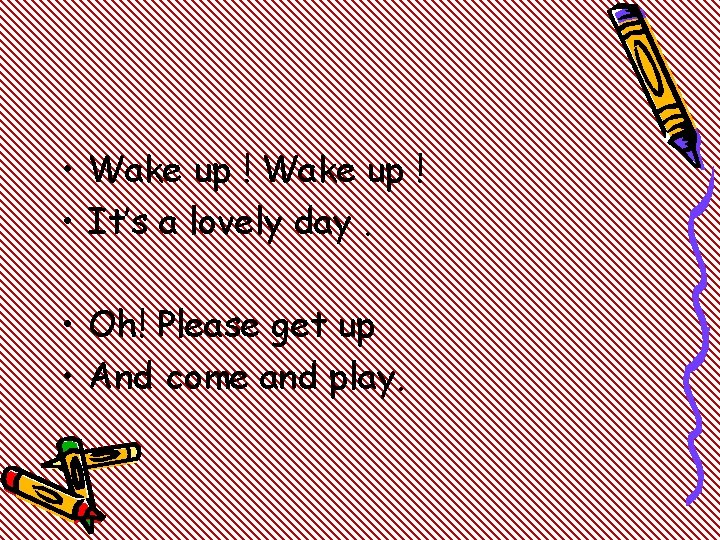  • Wake up ! • It’s a lovely day. • Oh! Please get