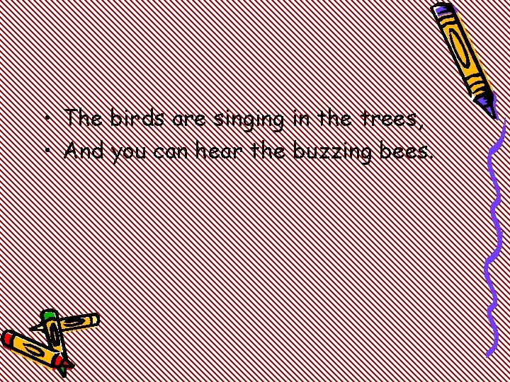  • The birds are singing in the trees, • And you can hear