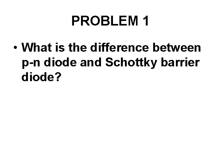 PROBLEM 1 • What is the difference between p-n diode and Schottky barrier diode?