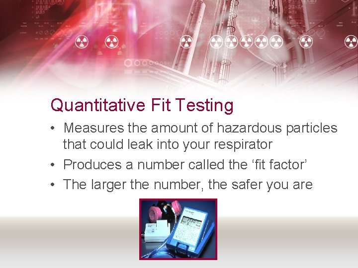 Quantitative Fit Testing • Measures the amount of hazardous particles that could leak into