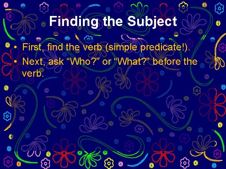 Finding the Subject • First, find the verb (simple predicate!). • Next, ask “Who?