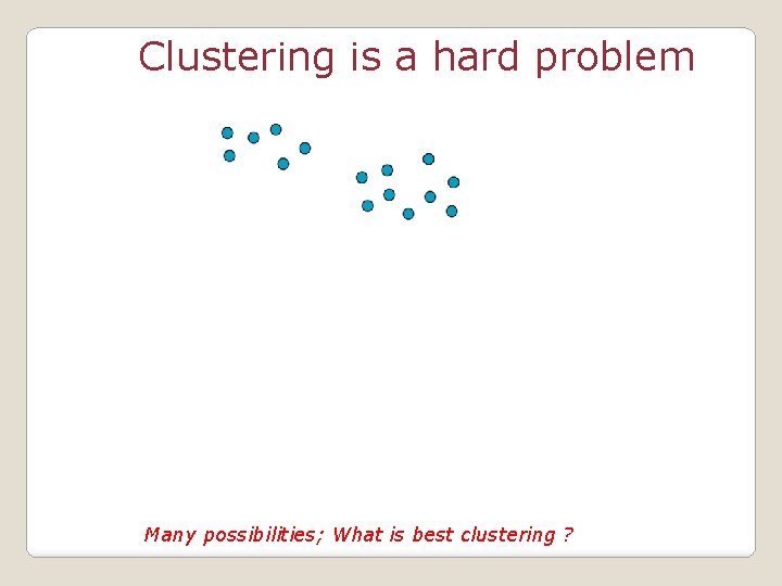 Clustering is a hard problem Many possibilities; What is best clustering ? 