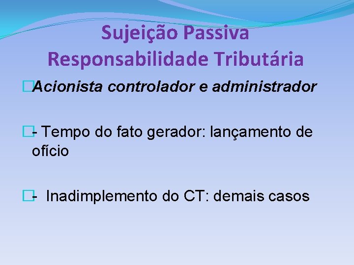 Sujeição Passiva Responsabilidade Tributária �Acionista controlador e administrador �- Tempo do fato gerador: lançamento