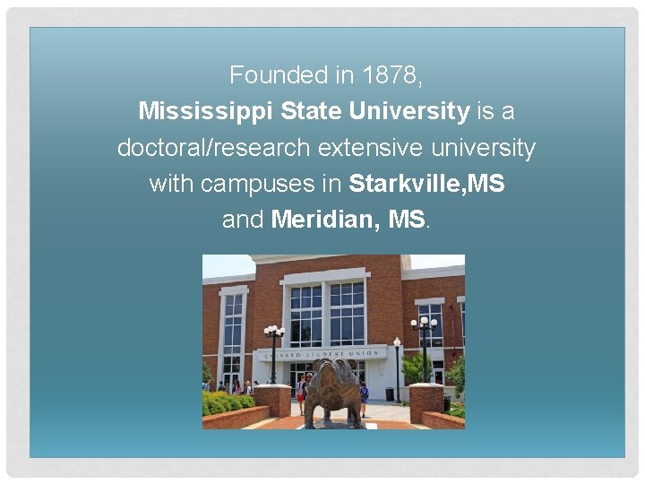 Founded in 1878, Mississippi State University is a doctoral/research extensive university with campuses in