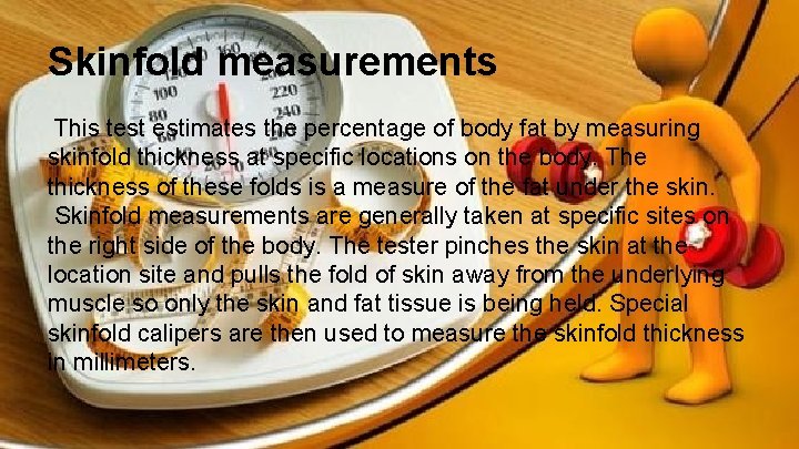 Skinfold measurements This test estimates the percentage of body fat by measuring skinfold thickness