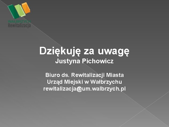Dziękuję za uwagę Justyna Pichowicz Biuro ds. Rewitalizacji Miasta Urząd Miejski w Wałbrzychu rewitalizacja@um.