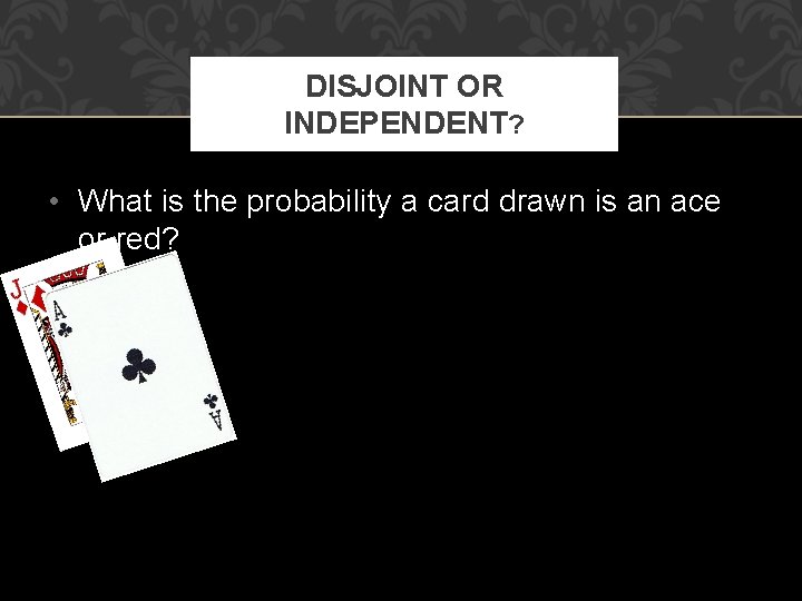DISJOINT OR INDEPENDENT? • What is the probability a card drawn is an ace