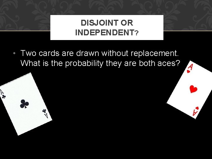 DISJOINT OR INDEPENDENT? • Two cards are drawn without replacement. What is the probability