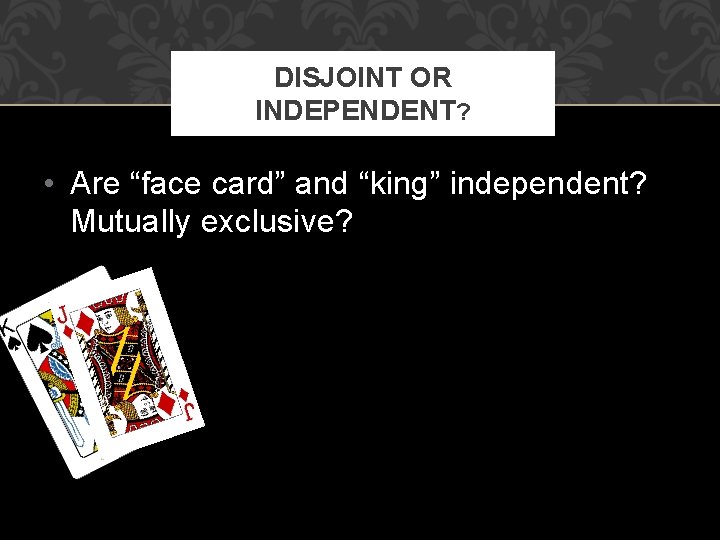 DISJOINT OR INDEPENDENT? • Are “face card” and “king” independent? Mutually exclusive? 
