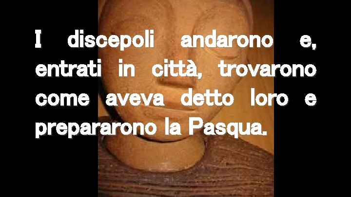 I discepoli andarono e, entrati in città, trovarono come aveva detto loro e prepararono