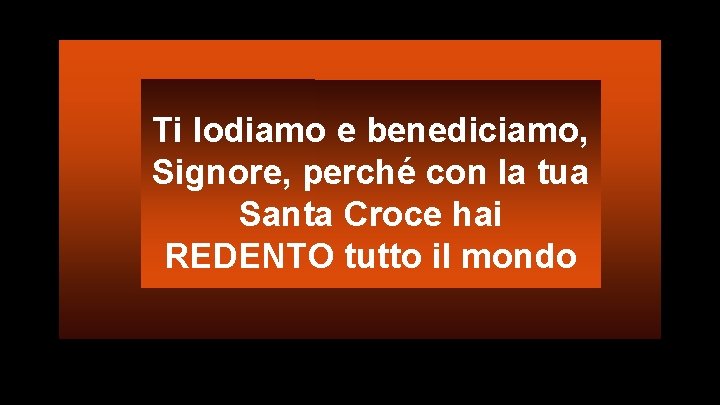 Ti lodiamo e benediciamo, Signore, perché con la tua Santa Croce hai REDENTO tutto