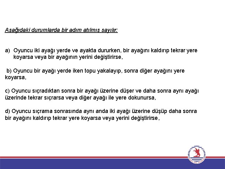 Aşağıdaki durumlarda bir adım atılmış sayılır: a) Oyuncu iki ayağı yerde ve ayakta dururken, Aşağıdaki durumlarda bir adım atılmış sayılır: a) Oyuncu iki ayağı yerde ve ayakta dururken,