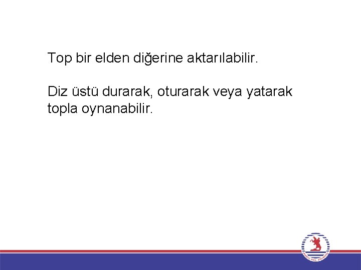 Top bir elden diğerine aktarılabilir. Diz üstü durarak, oturarak veya yatarak topla oynanabilir. 