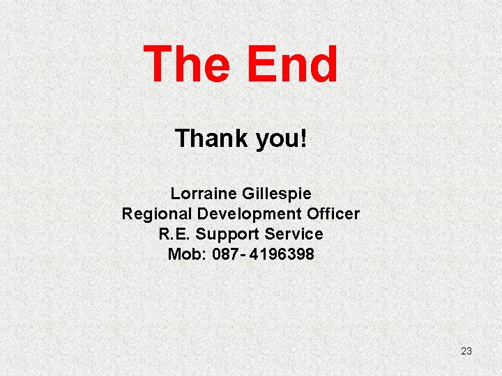 The End Thank you! Lorraine Gillespie Regional Development Officer R. E. Support Service Mob: