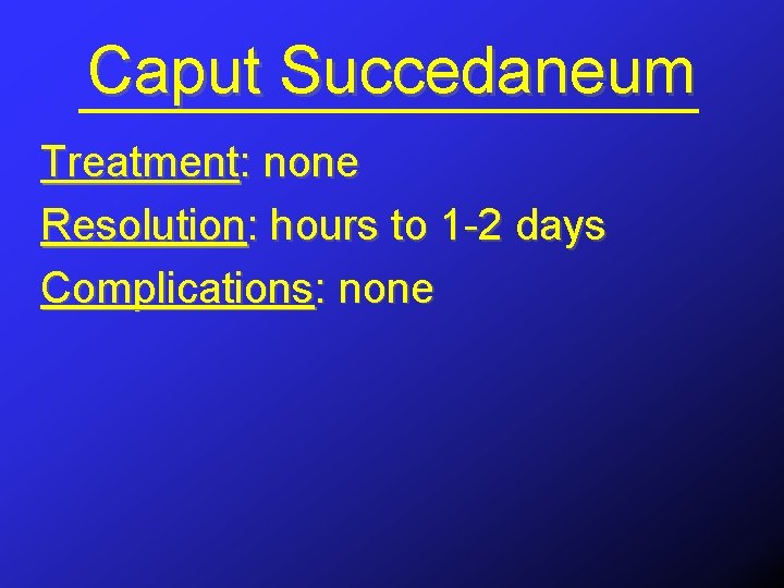 Caput Succedaneum Treatment: none Resolution: hours to 1 -2 days Complications: none 