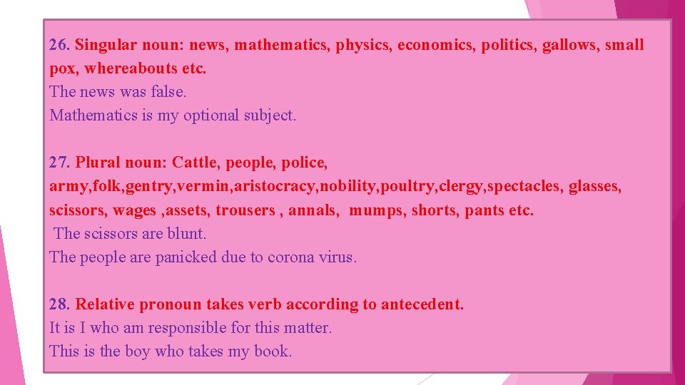 26. Singular noun: news, mathematics, physics, economics, politics, gallows, small pox, whereabouts etc. The