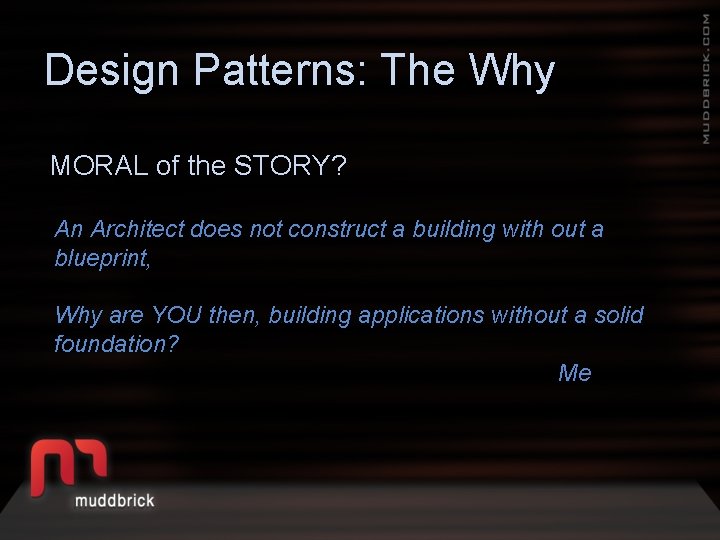 Design Patterns: The Why MORAL of the STORY? An Architect does not construct a