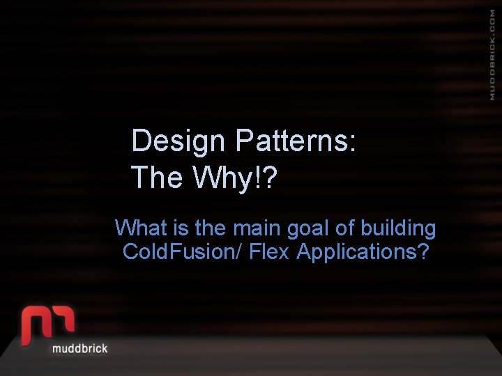 Design Patterns: The Why!? What is the main goal of building Cold. Fusion/ Flex