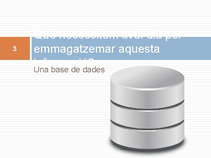 3 Què necessitem avui dia per emmagatzemar aquesta informació? Una base de dades database