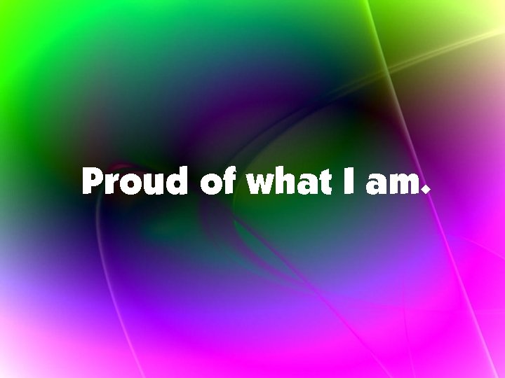 Proud of what I am. 