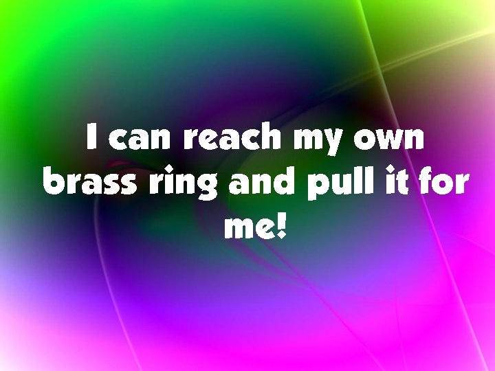 I can reach my own brass ring and pull it for me! 