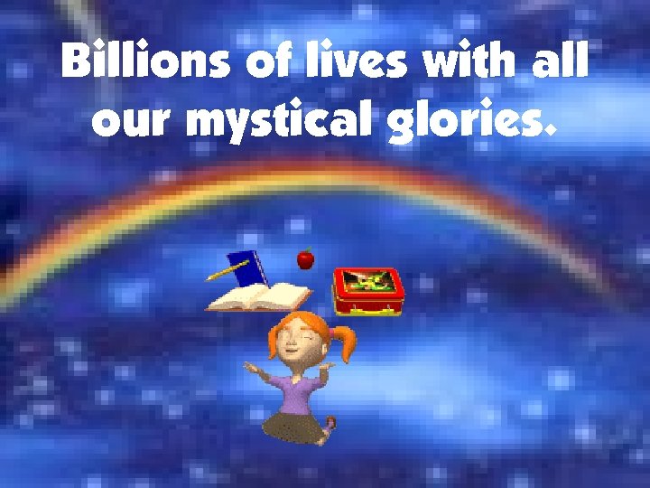 Billions of lives with all our mystical glories. 