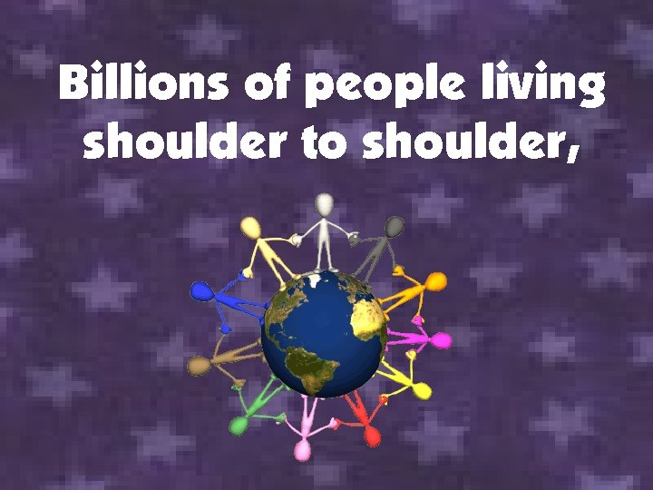 Billions of people living shoulder to shoulder, 