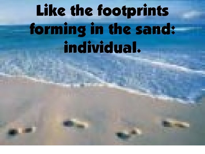Like the footprints forming in the sand: individual. 