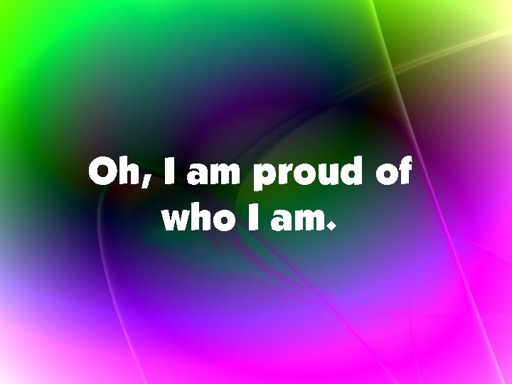 Oh, I am proud of who I am. 