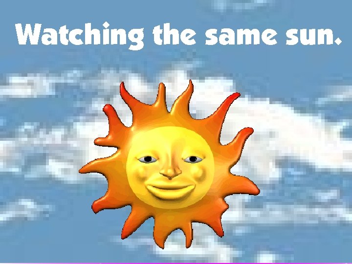 Watching the same sun. 