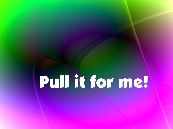 Pull it for me! 