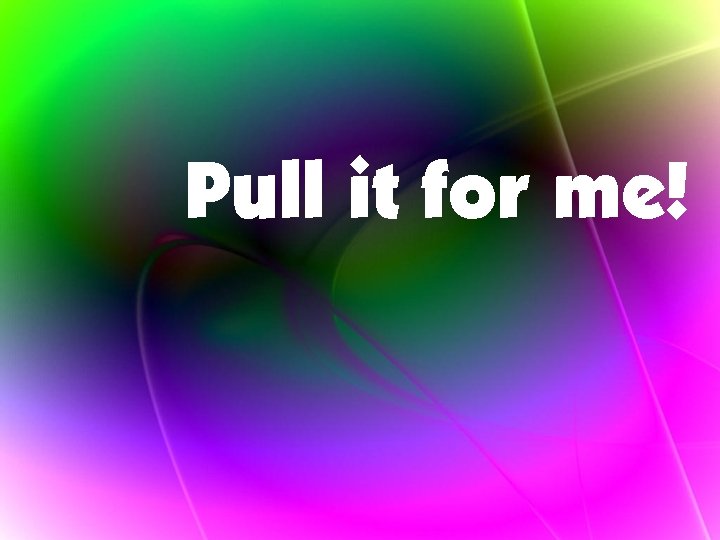 Pull it for me! 