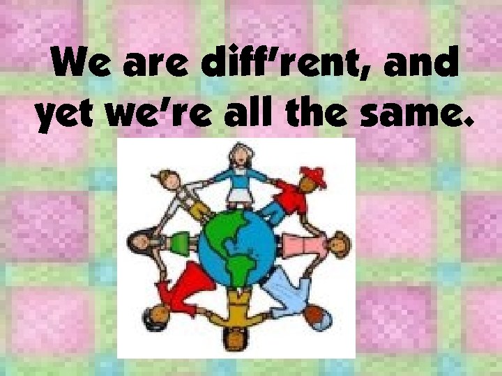 We are diff’rent, and yet we’re all the same. 