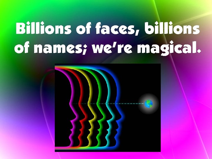 Billions of faces, billions of names; we’re magical. 