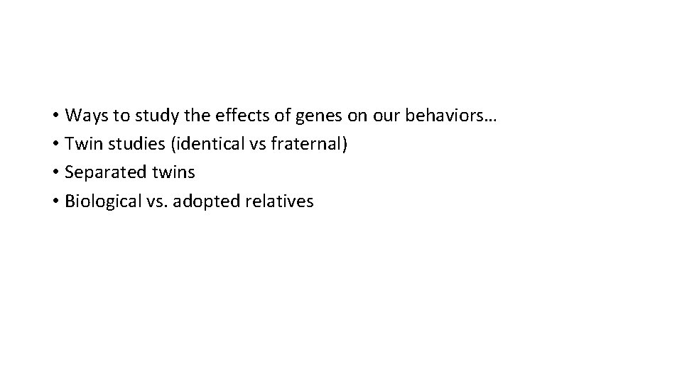  • Ways to study the effects of genes on our behaviors… • Twin