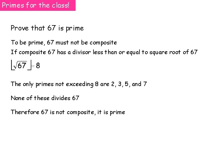 Primes for the class! Prove that 67 is prime To be prime, 67 must