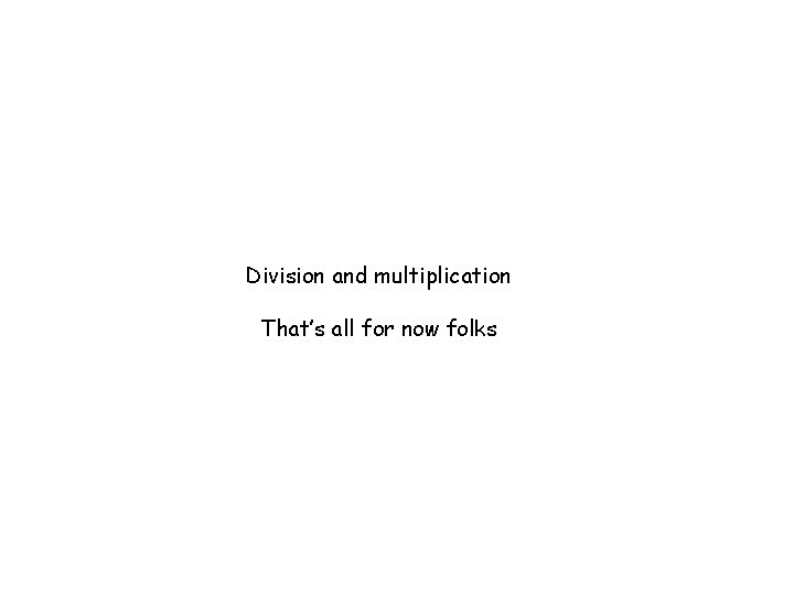 Division and multiplication That’s all for now folks 