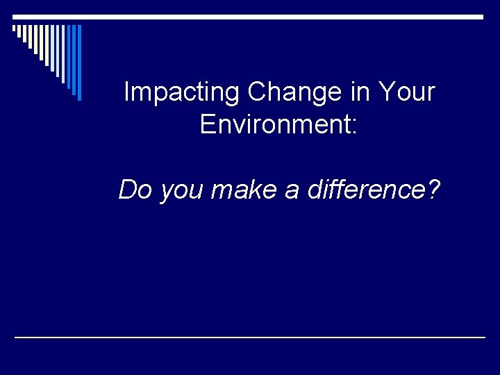 Impacting Change in Your Environment: Do you make a difference? 