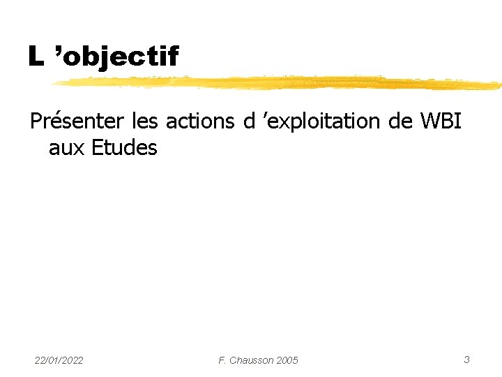 L ’objectif Présenter les actions d ’exploitation de WBI aux Etudes 22/01/2022 F. Chausson