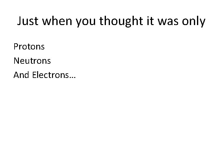 Just when you thought it was only Protons Neutrons And Electrons… 