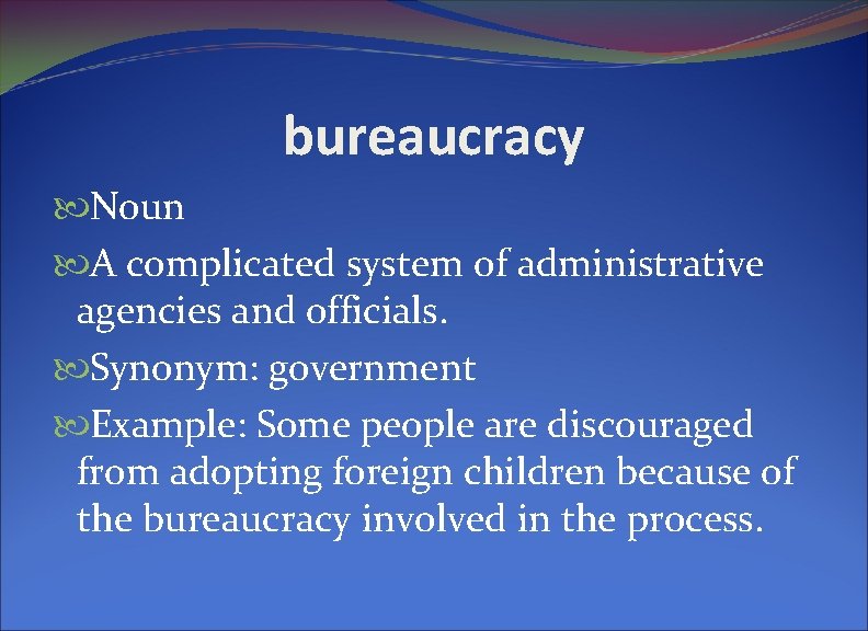 bureaucracy Noun A complicated system of administrative agencies and officials. Synonym: government Example: Some