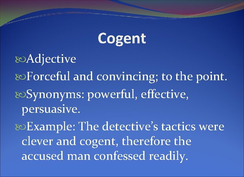 Cogent Adjective Forceful and convincing; to the point. Synonyms: powerful, effective, persuasive. Example: The