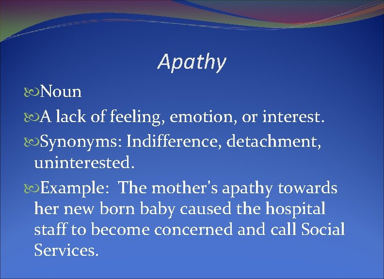 Apathy Noun A lack of feeling, emotion, or interest. Synonyms: Indifference, detachment, uninterested. Example: