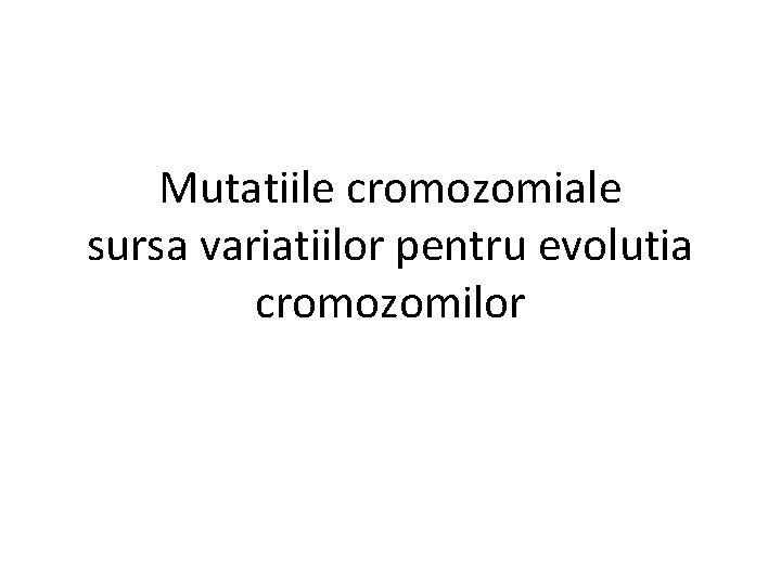 Mutatiile cromozomiale sursa variatiilor pentru evolutia cromozomilor 