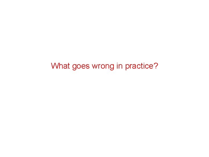 What goes wrong in practice? 