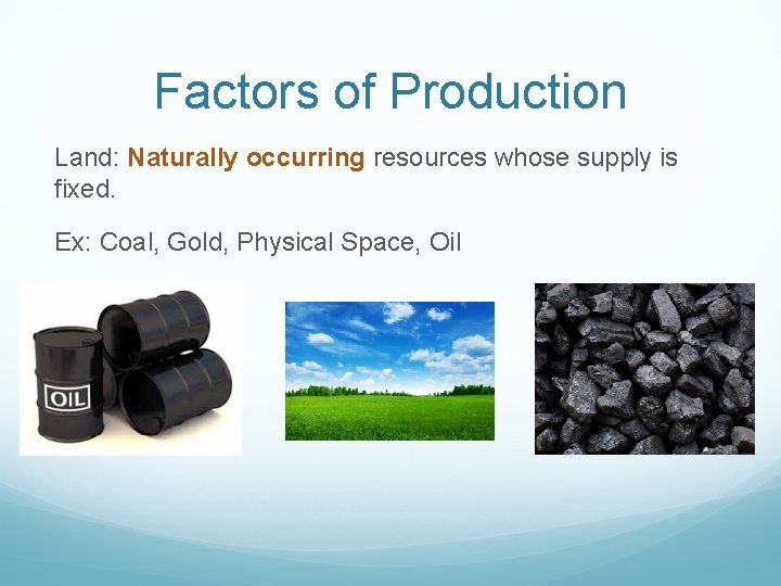 Factors of Production Land: Naturally occurring resources whose supply is fixed. Ex: Coal, Gold,